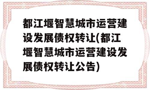 都江堰智慧城市运营建设发展债权转让(都江堰智慧城市运营建设发展债权转让公告)