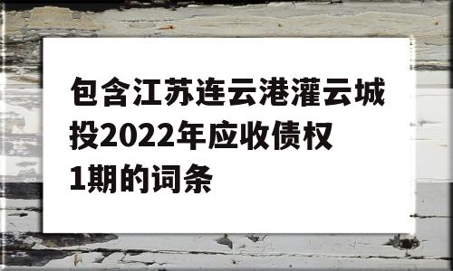 包含江苏连云港灌云城投2022年应收债权1期的词条