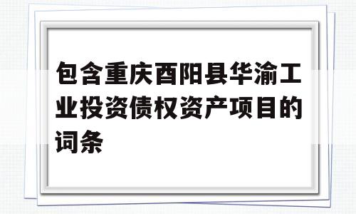 包含重庆酉阳县华渝工业投资债权资产项目的词条