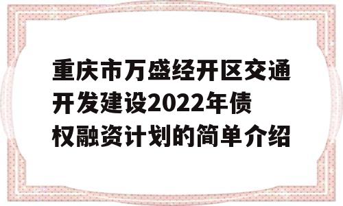 重庆市万盛经开区交通开发建设2022年债权融资计划的简单介绍