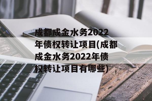 成都成金水务2022年债权转让项目(成都成金水务2022年债权转让项目有哪些)