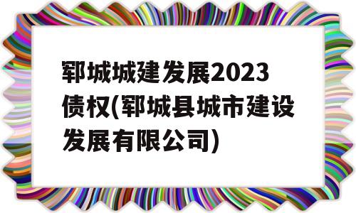 郓城城建发展2023债权(郓城县城市建设发展有限公司)