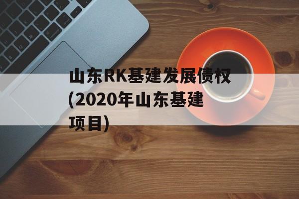 山东RK基建发展债权(2020年山东基建项目)