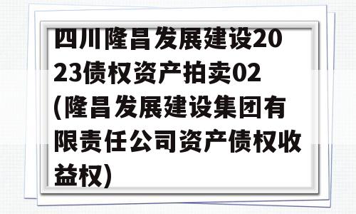 四川隆昌发展建设2023债权资产拍卖02(隆昌发展建设集团有限责任公司资产债权收益权)