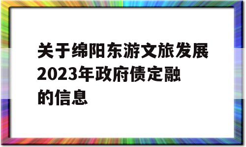 关于绵阳东游文旅发展2023年政府债定融的信息