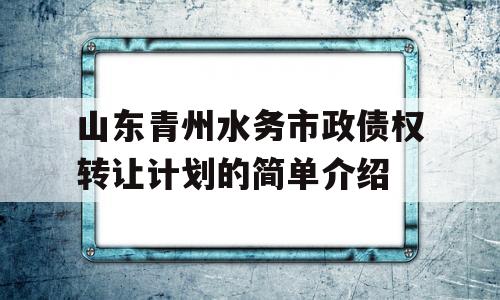 山东青州水务市政债权转让计划的简单介绍