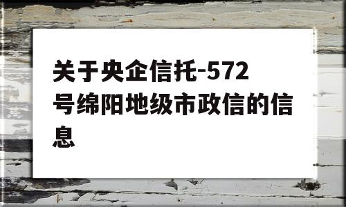 关于央企信托-572号绵阳地级市政信的信息