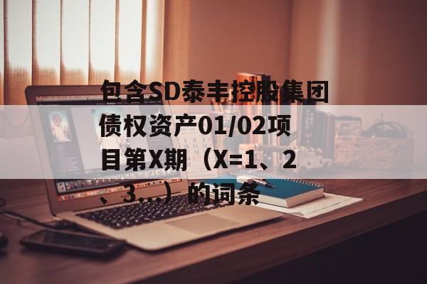 包含SD泰丰控股集团债权资产01/02项目第X期（X=1、2、3...）的词条