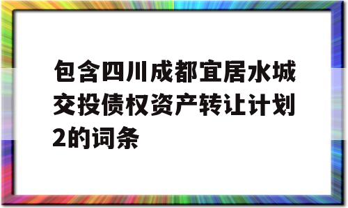 包含四川成都宜居水城交投债权资产转让计划2的词条