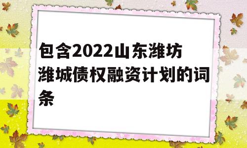 包含2022山东潍坊潍城债权融资计划的词条