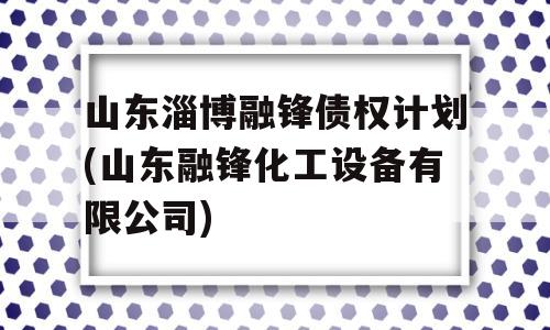 山东淄博融锋债权计划(山东融锋化工设备有限公司)