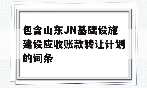 包含山东JN基础设施建设应收账款转让计划的词条