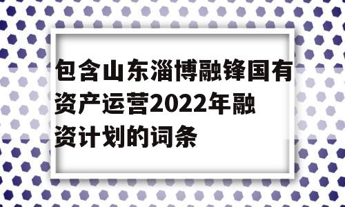 包含山东淄博融锋国有资产运营2022年融资计划的词条