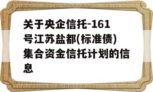 关于央企信托-161号江苏盐都(标准债)集合资金信托计划的信息