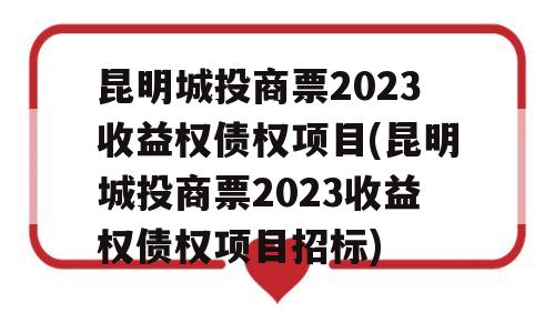 昆明城投商票2023收益权债权项目(昆明城投商票2023收益权债权项目招标)