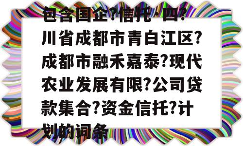 包含国企?信托·四?川省成都市青白江区?成都市融禾嘉泰?现代农业发展有限?公司贷款集合?资金信托?计划的词条