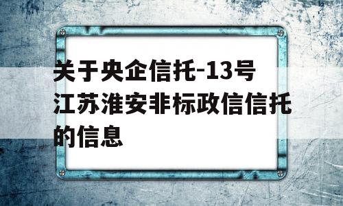 关于央企信托-13号江苏淮安非标政信信托的信息