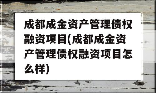 成都成金资产管理债权融资项目(成都成金资产管理债权融资项目怎么样)