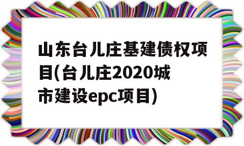 山东台儿庄基建债权项目(台儿庄2020城市建设epc项目)