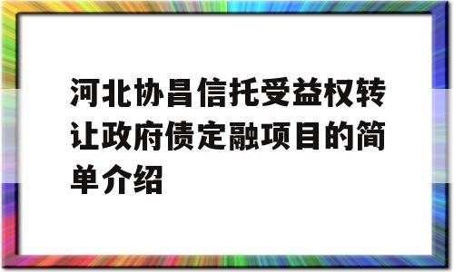 河北协昌信托受益权转让政府债定融项目的简单介绍