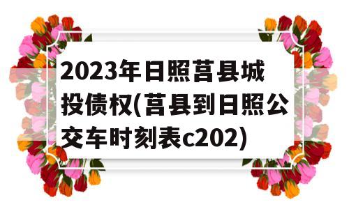 2023年日照莒县城投债权(莒县到日照公交车时刻表c202)