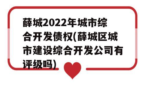 薛城2022年城市综合开发债权(薛城区城市建设综合开发公司有评级吗)