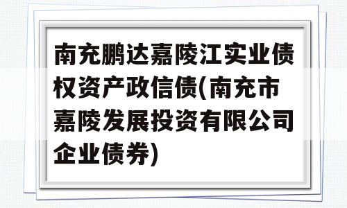 南充鹏达嘉陵江实业债权资产政信债(南充市嘉陵发展投资有限公司企业债券)