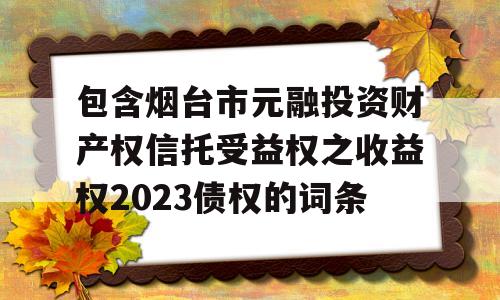 包含烟台市元融投资财产权信托受益权之收益权2023债权的词条