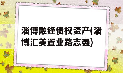 淄博融锋债权资产(淄博汇美置业路志强)