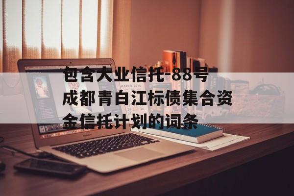 包含大业信托-88号成都青白江标债集合资金信托计划的词条