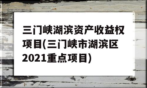 三门峡湖滨资产收益权项目(三门峡市湖滨区2021重点项目)