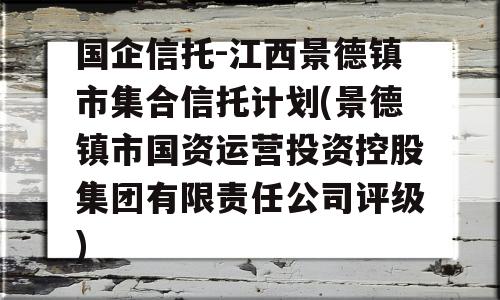 国企信托-江西景德镇市集合信托计划(景德镇市国资运营投资控股集团有限责任公司评级)