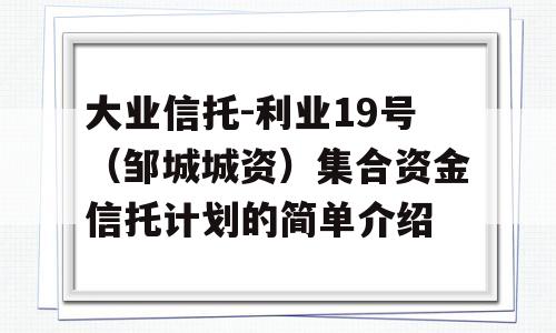 大业信托-利业19号（邹城城资）集合资金信托计划的简单介绍