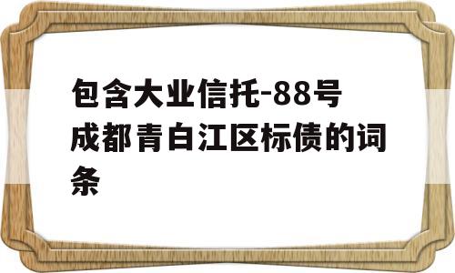 包含大业信托-88号成都青白江区标债的词条