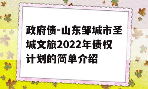 政府债-山东邹城市圣城文旅2022年债权计划的简单介绍