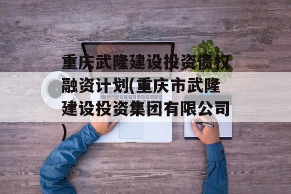 重庆武隆建设投资债权融资计划(重庆市武隆建设投资集团有限公司)