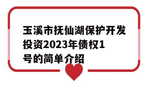 玉溪市抚仙湖保护开发投资2023年债权1号的简单介绍