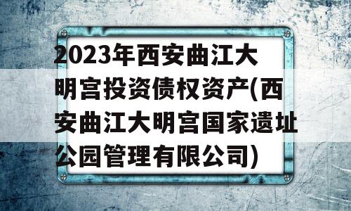 2023年西安曲江大明宫投资债权资产(西安曲江大明宫国家遗址公园管理有限公司)