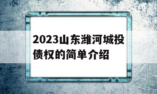 2023山东潍河城投债权的简单介绍