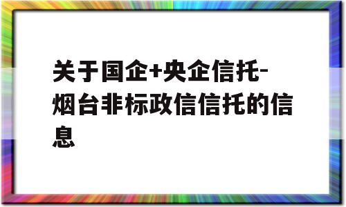 关于国企+央企信托-烟台非标政信信托的信息