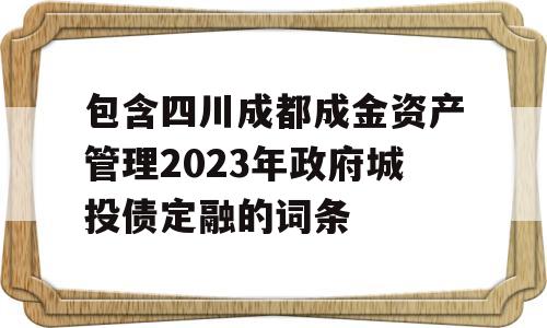 包含四川成都成金资产管理2023年政府城投债定融的词条