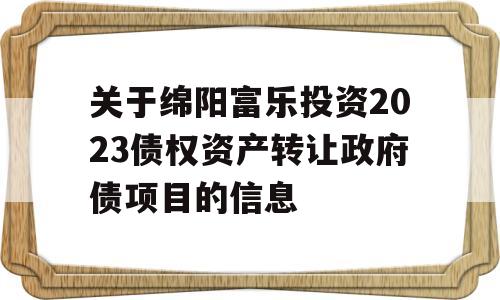 关于绵阳富乐投资2023债权资产转让政府债项目的信息