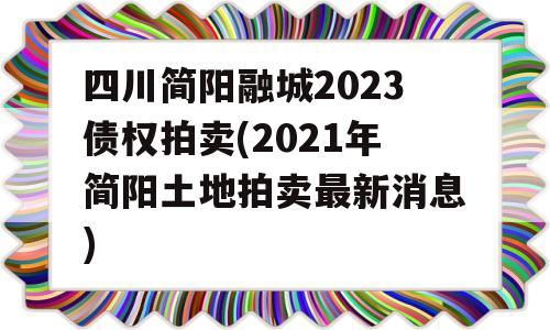 四川简阳融城2023债权拍卖(2021年简阳土地拍卖最新消息)