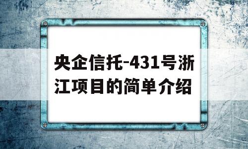 央企信托-431号浙江项目的简单介绍