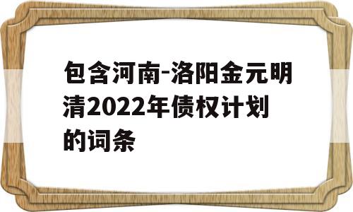 包含河南-洛阳金元明清2022年债权计划的词条