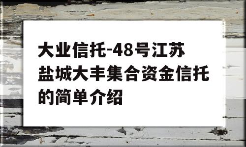 大业信托-48号江苏盐城大丰集合资金信托的简单介绍