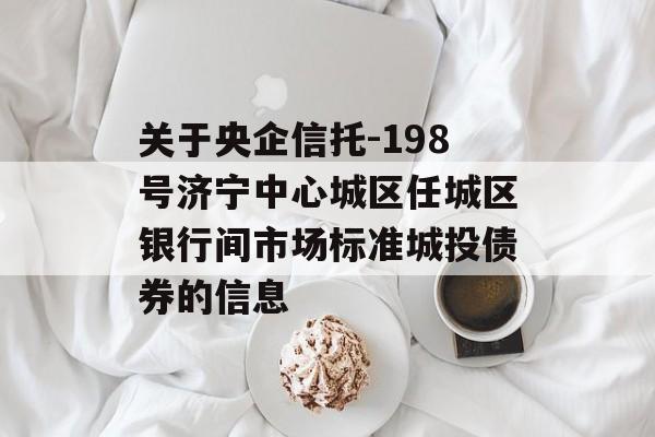 关于央企信托-198号济宁中心城区任城区银行间市场标准城投债券的信息