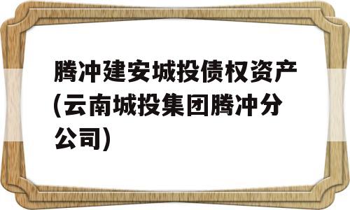 腾冲建安城投债权资产(云南城投集团腾冲分公司)