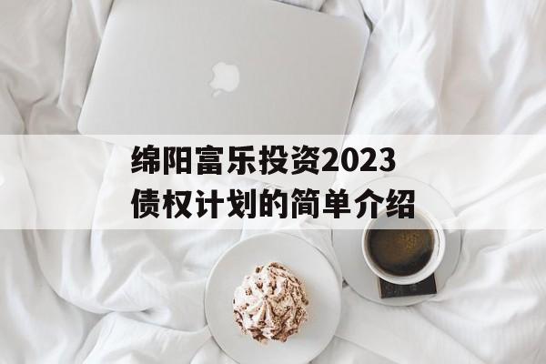 绵阳富乐投资2023债权计划的简单介绍