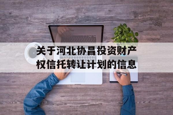 关于河北协昌投资财产权信托转让计划的信息